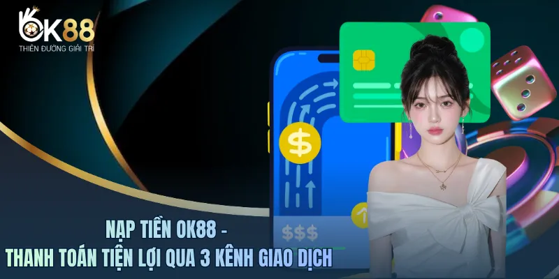 Nạp Tiền OK88 - Thanh Toán Tiện Lợi Qua 3 Kênh Giao Dịch