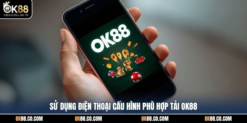 Sử dụng điện thoại cấu hình phù hợp tải OK88